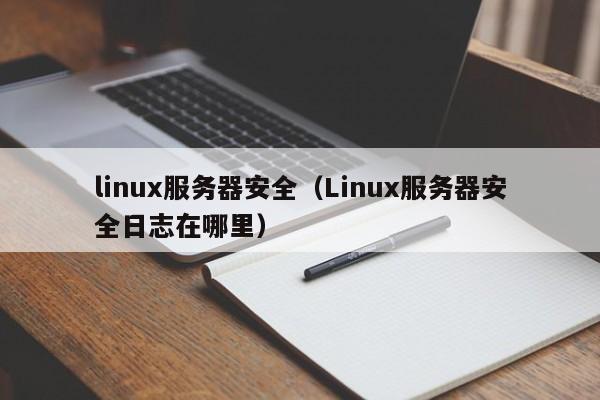 linux服务器安全（Linux服务器安全日志在哪里）