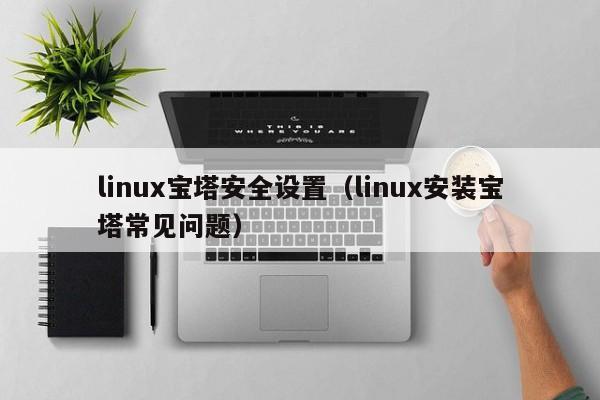 linux宝塔安全设置（linux安装宝塔常见问题）