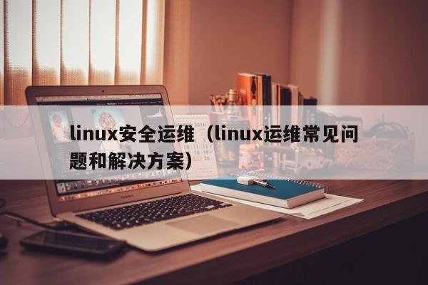 linux安全运维（linux运维常见问题和解决方案）