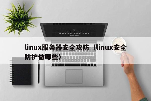 linux服务器安全攻防（linux安全防护做哪些）